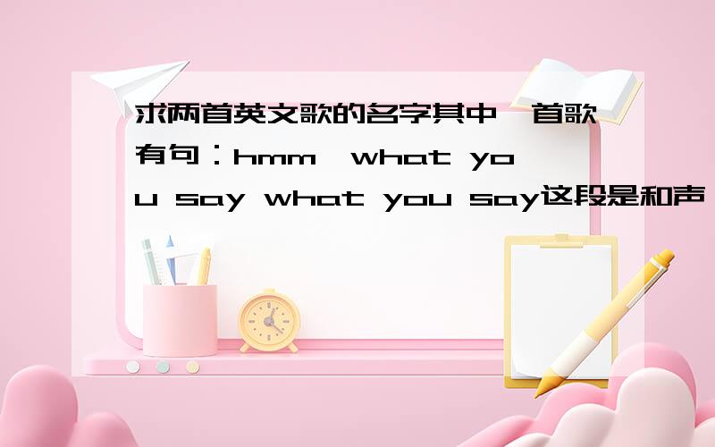 求两首英文歌的名字其中一首歌有句：hmm,what you say what you say这段是和声,女的唱的另一首歌