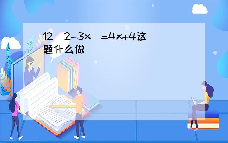 12（2-3x）=4x+4这题什么做