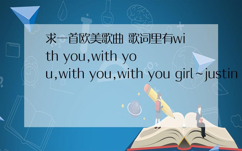 求一首欧美歌曲 歌词里有with you,with you,with you,with you girl~justin