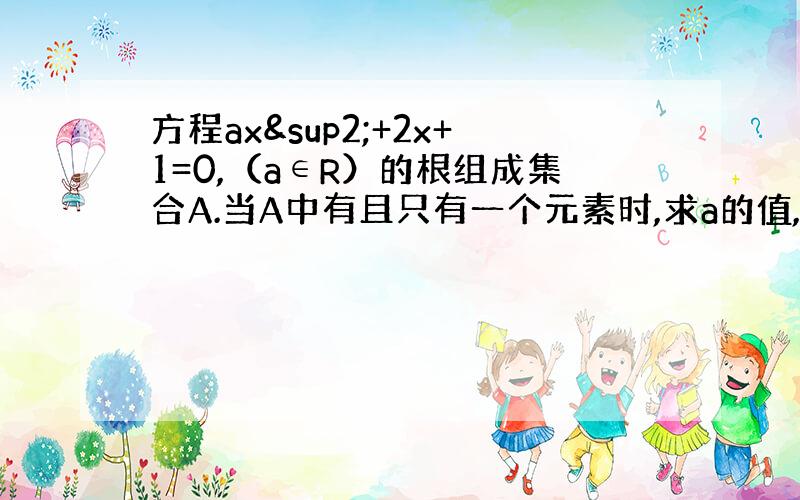 方程ax²+2x+1=0,（a∈R）的根组成集合A.当A中有且只有一个元素时,求a的值,并求此元素.