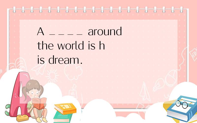 A ____ around the world is his dream.