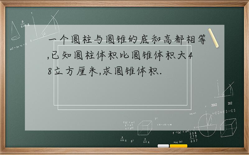 一个圆柱与圆锥的底和高都相等,已知圆柱体积比圆锥体积大48立方厘米,求圆锥体积.