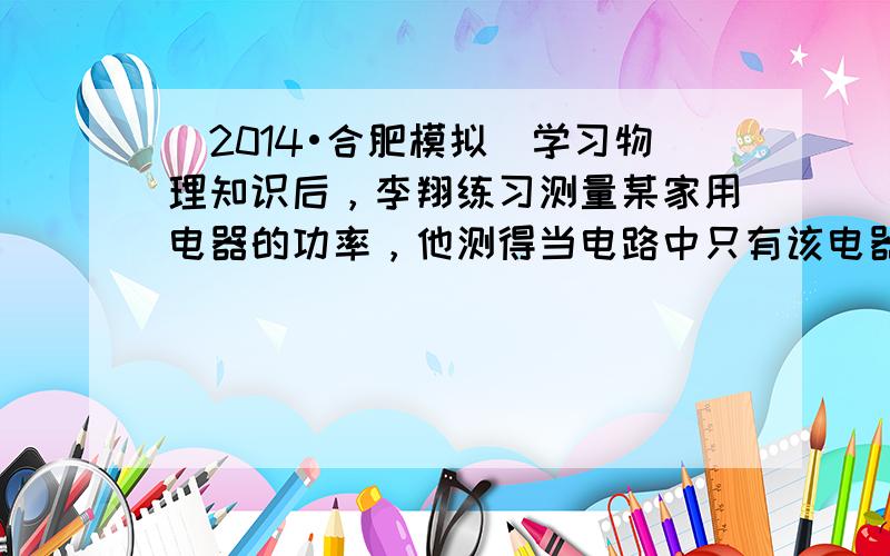 （2014•合肥模拟）学习物理知识后，李翔练习测量某家用电器的功率，他测得当电路中只有该电器工作时，电能表（标有1600