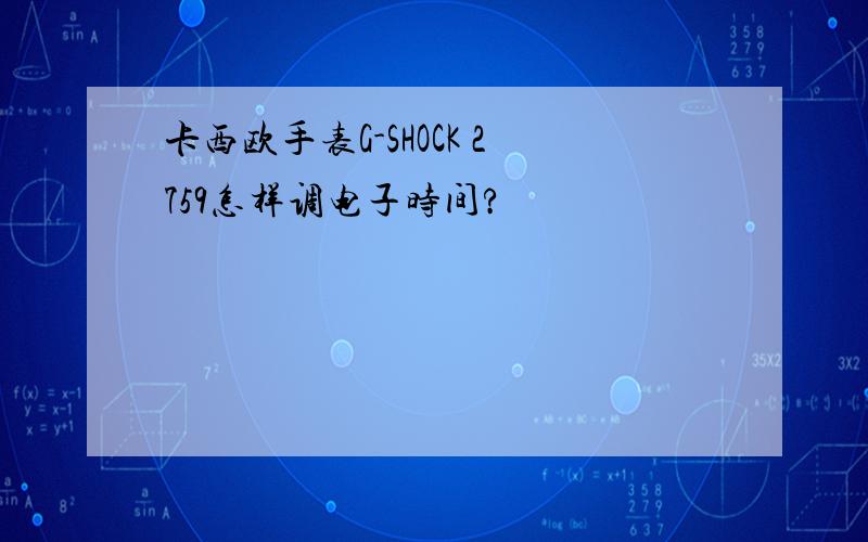 卡西欧手表G-SHOCK 2759怎样调电子时间?