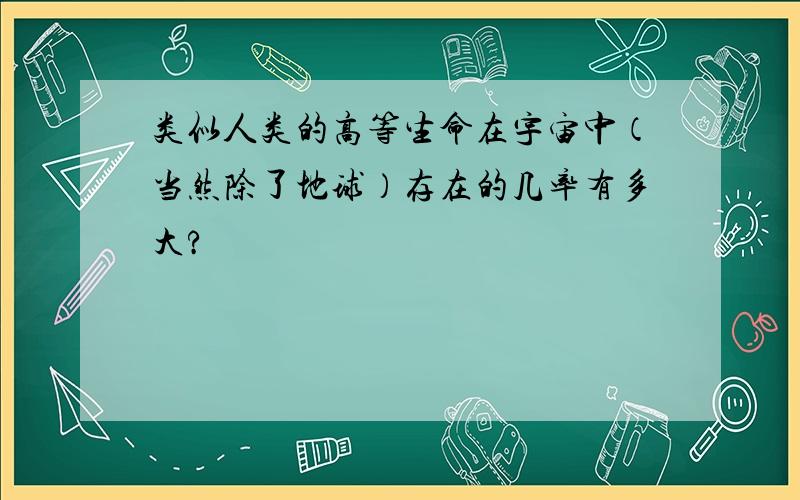 类似人类的高等生命在宇宙中（当然除了地球）存在的几率有多大?