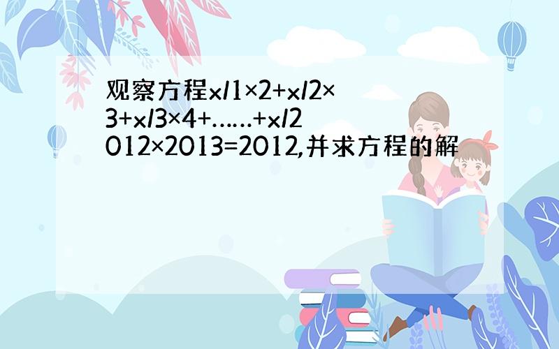 观察方程x/1×2+x/2×3+x/3×4+……+x/2012×2013=2012,并求方程的解