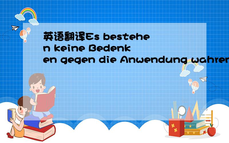 英语翻译Es bestehen keine Bedenken gegen die Anwendung wahrend S