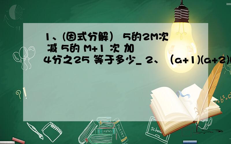 1、(因式分解） 5的2M次 减 5的 M+1 次 加 4分之25 等于多少_ 2、（a+1)(a+2)(a+3)(a+