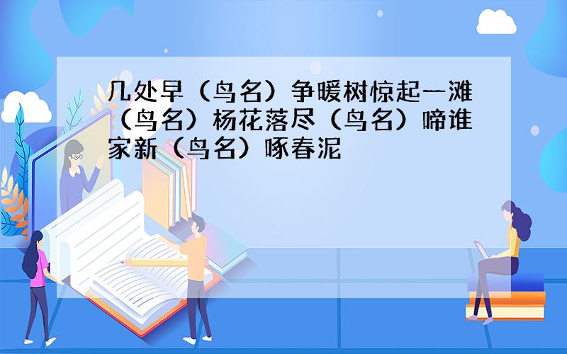 几处早（鸟名）争暖树惊起一滩（鸟名）杨花落尽（鸟名）啼谁家新（鸟名）啄春泥