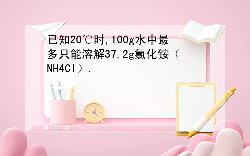 已知20℃时,100g水中最多只能溶解37.2g氯化铵（NH4Cl）.