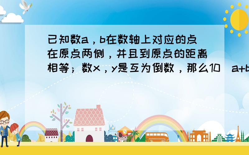 已知数a，b在数轴上对应的点在原点两侧，并且到原点的距离相等；数x，y是互为倒数，那么10|a+b|-3xy的值等于多少