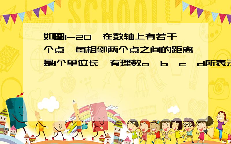 如图1-20,在数轴上有若干个点,每相邻两个点之间的距离是1个单位长,有理数a,b,c,d所表示的点是这些