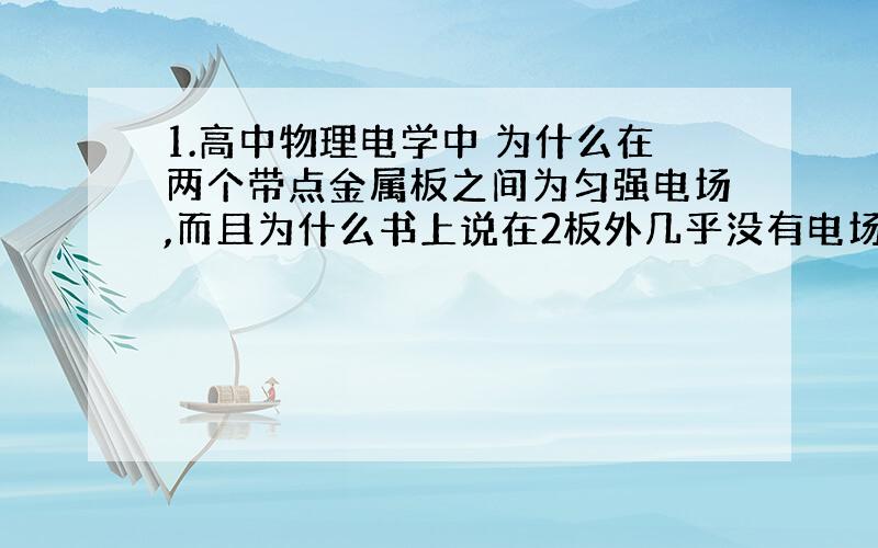 1.高中物理电学中 为什么在两个带点金属板之间为匀强电场,而且为什么书上说在2板外几乎没有电场 怎么证明