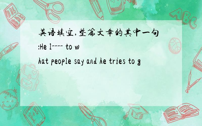 英语填空,整篇文章的其中一句：He l---- to what people say and he tries to g