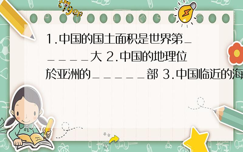 1.中国的国土面积是世界第_____大 2.中国的地理位於亚洲的_____部 3.中国临近的海