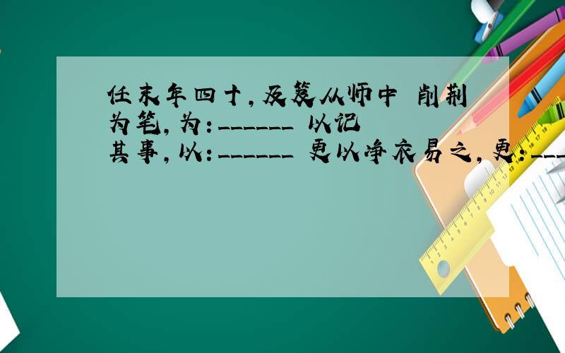 任末年四十,及笈从师中 削荆为笔,为：______ 以记其事,以：______ 更以净衣易之,更：_____大神们帮帮