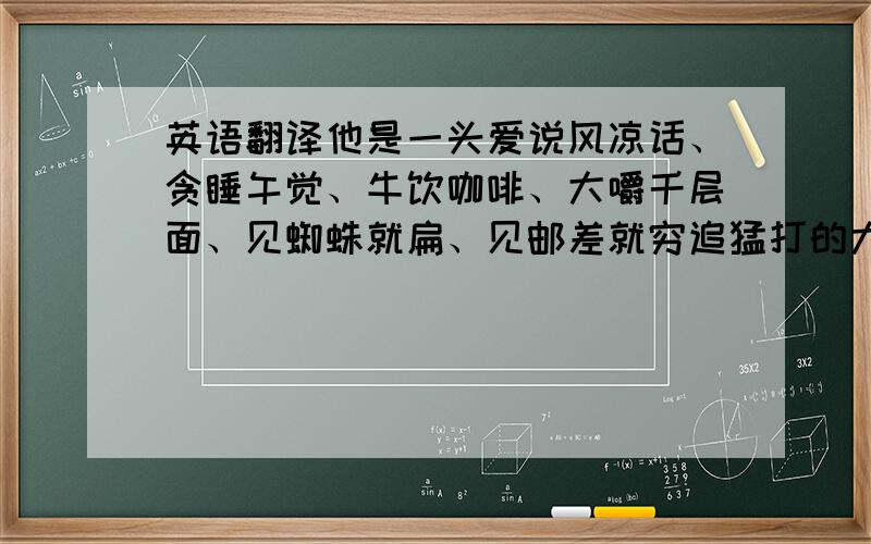 英语翻译他是一头爱说风凉话、贪睡午觉、牛饮咖啡、大嚼千层面、见蜘蛛就扁、见邮差就穷追猛打的大肥猫.他就是加菲猫……全世界