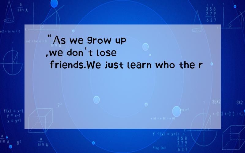 “As we grow up,we don't lose friends.We just learn who the r