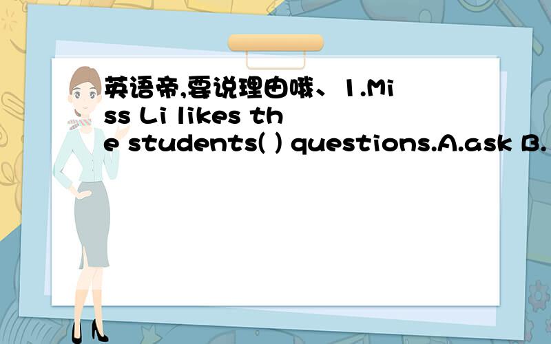 英语帝,要说理由哦、1.Miss Li likes the students( ) questions.A.ask B.