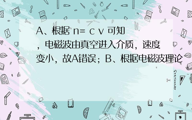 A、根据 n= c v 可知，电磁波由真空进入介质，速度变小，故A错误；B、根据电磁波理论