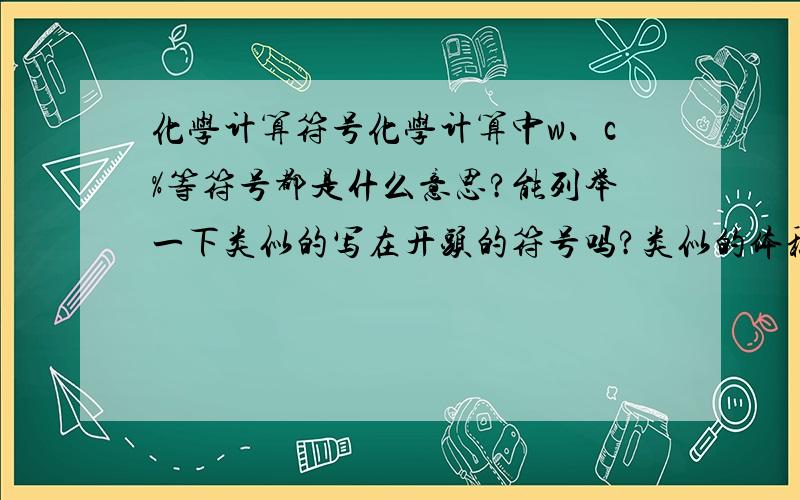 化学计算符号化学计算中w、c%等符号都是什么意思?能列举一下类似的写在开头的符号吗?类似的体积分数都是怎么表示的?