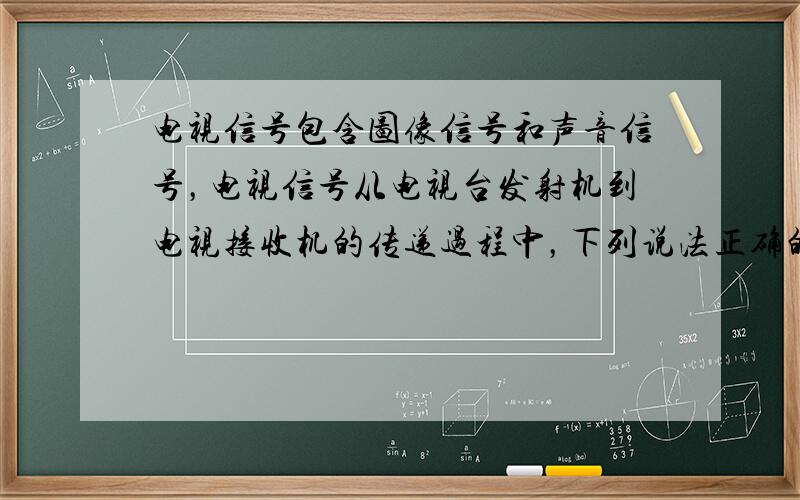 电视信号包含图像信号和声音信号，电视信号从电视台发射机到电视接收机的传递过程中，下列说法正确的是 [ &nbs