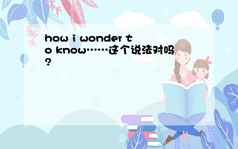 how i wonder to know……这个说法对吗?