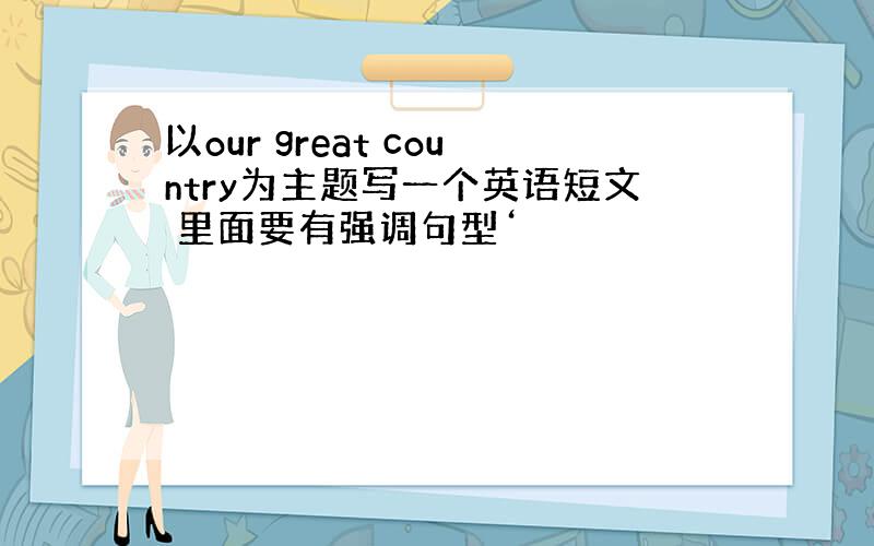 以our great country为主题写一个英语短文 里面要有强调句型‘