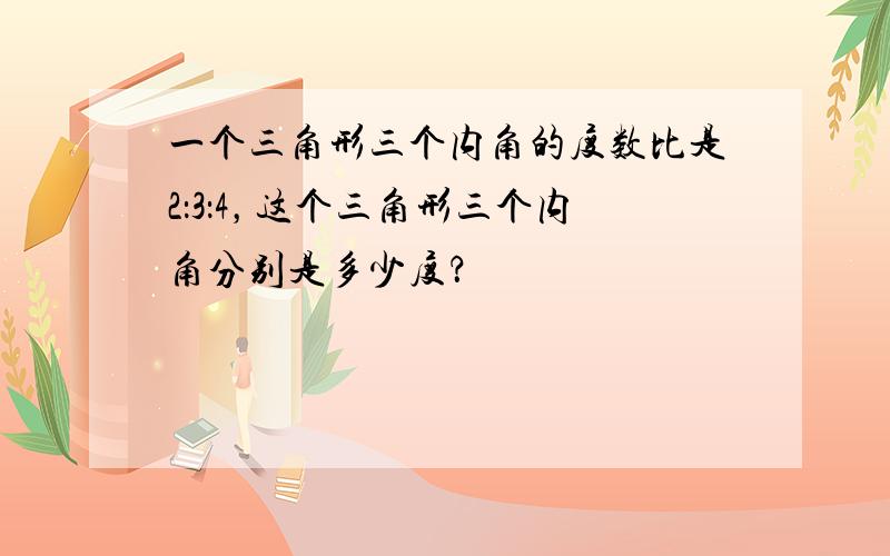 一个三角形三个内角的度数比是2：3：4，这个三角形三个内角分别是多少度？