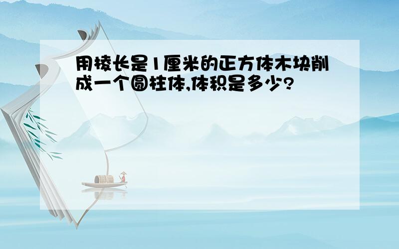 用棱长是1厘米的正方体木块削成一个圆柱体,体积是多少?