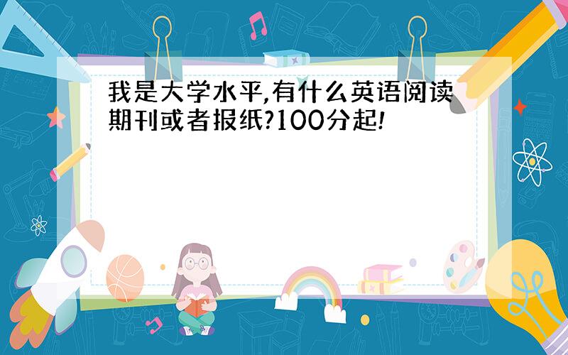 我是大学水平,有什么英语阅读期刊或者报纸?100分起!