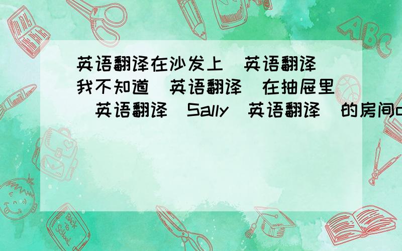 英语翻译在沙发上（英语翻译）我不知道（英语翻译）在抽屉里（英语翻译）Sally（英语翻译）的房间on the bookc