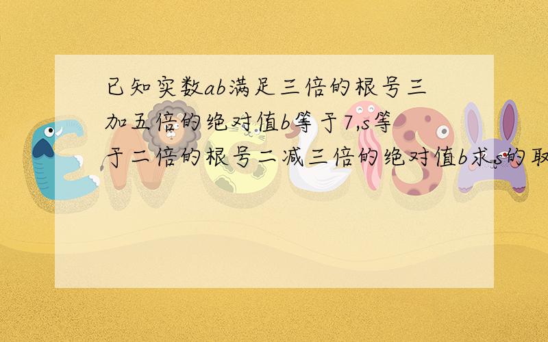 已知实数ab满足三倍的根号三加五倍的绝对值b等于7,s等于二倍的根号二减三倍的绝对值b求s的取值范围