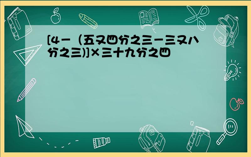 [4－（五又四分之三－三又八分之三)]×三十九分之四