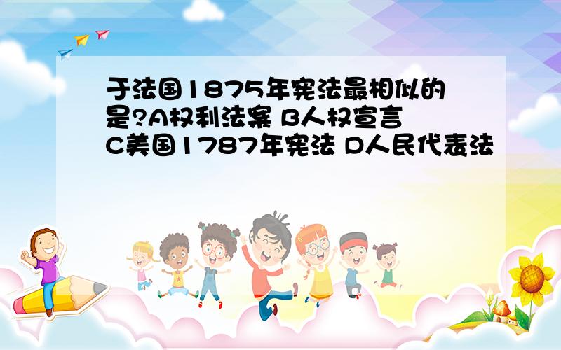 于法国1875年宪法最相似的是?A权利法案 B人权宣言 C美国1787年宪法 D人民代表法