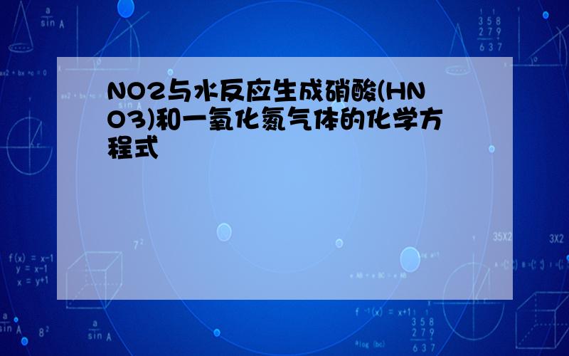 NO2与水反应生成硝酸(HNO3)和一氧化氮气体的化学方程式