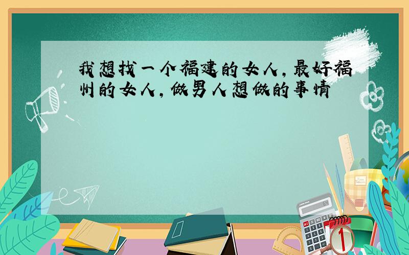 我想找一个福建的女人,最好福州的女人,做男人想做的事情