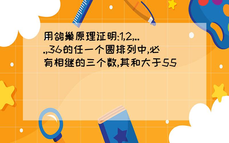 用鸽巢原理证明:1,2,...,36的任一个圆排列中,必有相继的三个数,其和大于55