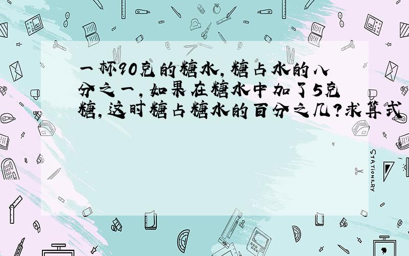 一杯90克的糖水,糖占水的八分之一,如果在糖水中加了5克糖,这时糖占糖水的百分之几?求算式