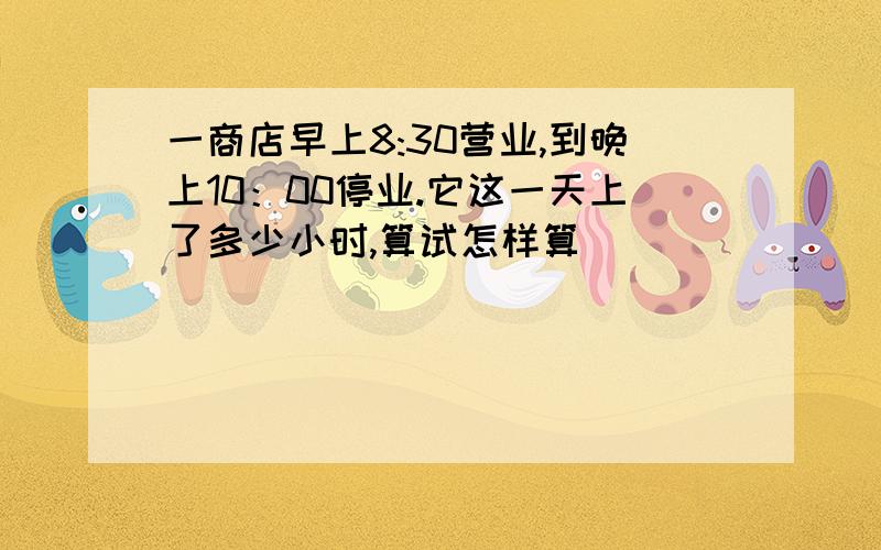 一商店早上8:30营业,到晚上10：00停业.它这一天上了多少小时,算试怎样算