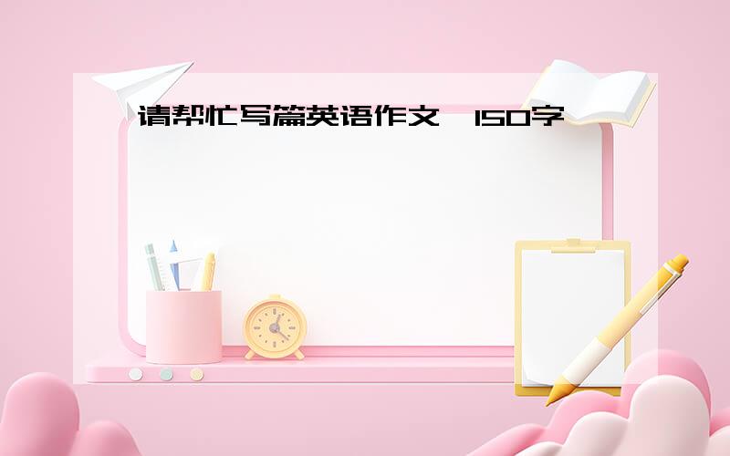 请帮忙写篇英语作文,150字