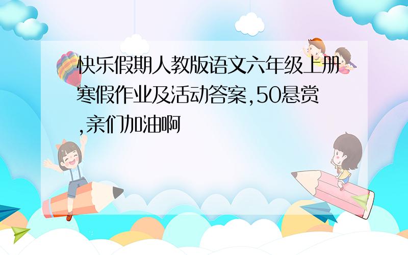 快乐假期人教版语文六年级上册寒假作业及活动答案,50悬赏,亲们加油啊