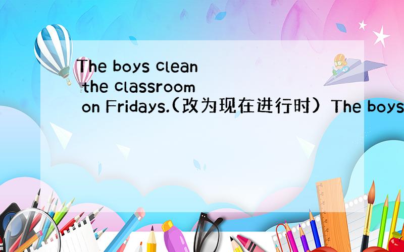 The boys clean the classroom on Fridays.(改为现在进行时）The boys __