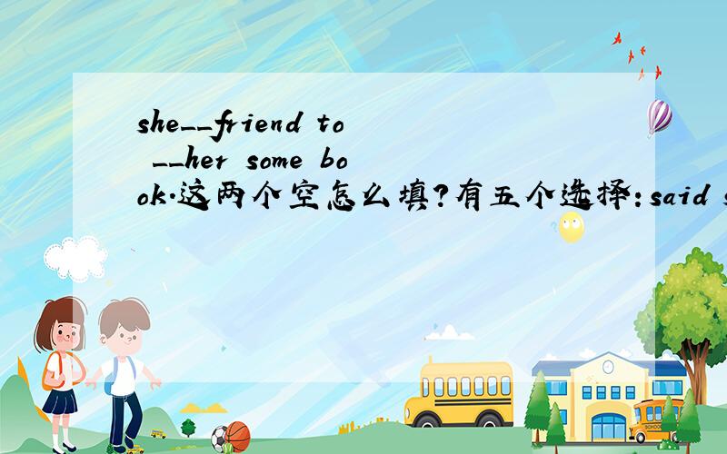 she__friend to __her some book.这两个空怎么填?有五个选择：said send finis