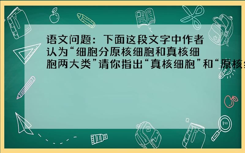 语文问题：下面这段文字中作者认为“细胞分原核细胞和真核细胞两大类”请你指出“真核细胞”和“原核细胞”