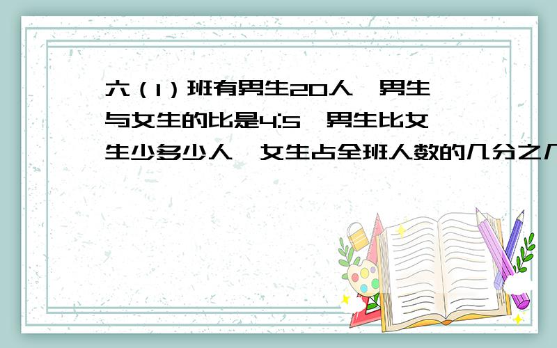 六（1）班有男生20人,男生与女生的比是4:5,男生比女生少多少人,女生占全班人数的几分之几?