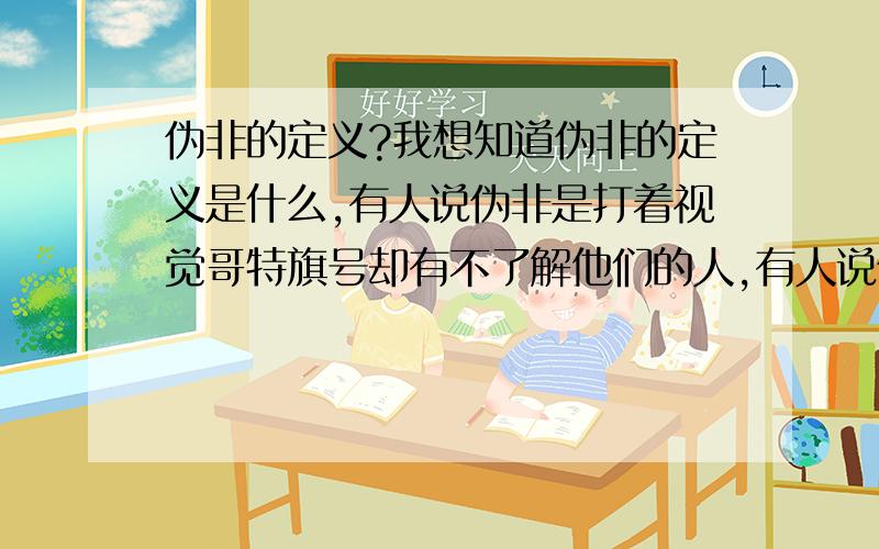 伪非的定义?我想知道伪非的定义是什么,有人说伪非是打着视觉哥特旗号却有不了解他们的人,有人说伪非是那些堕落的90后,还有