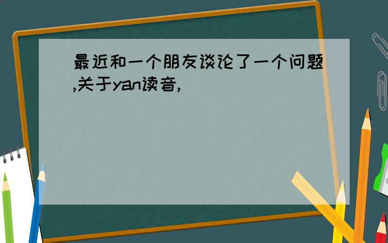 最近和一个朋友谈论了一个问题,关于yan读音,