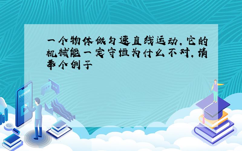 一个物体做匀速直线运动,它的机械能一定守恒为什么不对,请举个例子