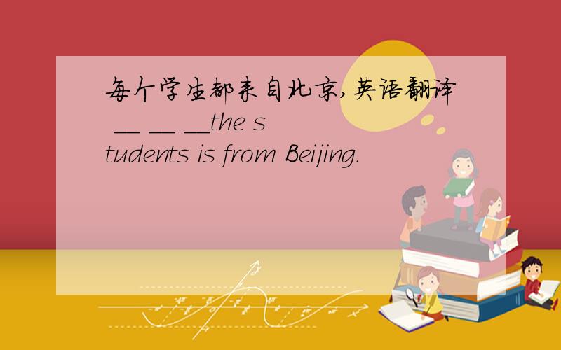 每个学生都来自北京,英语翻译 __ __ __the students is from Beijing.